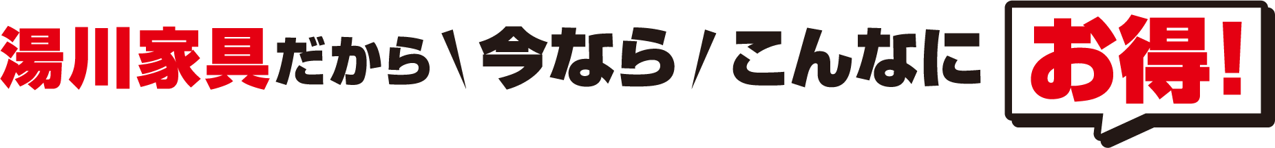 湯川家具だから今ならこんなにお得!